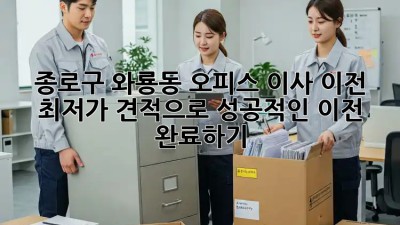 종로구 와룡동 오피스 이사 이전, 최저가 견적으로 성공적인 이전 완료하기! ✨